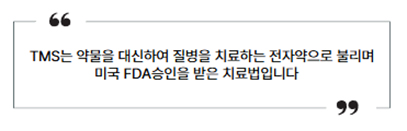 TMS는 약물을 대신하여 질병을 치료하는 전자약으로 불리며 미국 FDA 승인을 받은 치료법입니다.